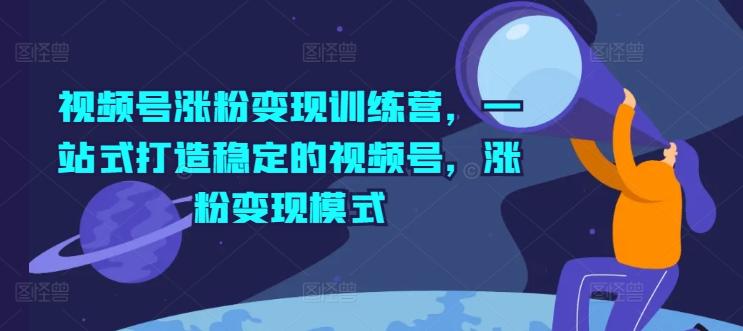 视频号涨粉变现训练营，一站式打造稳定的视频号，涨粉变现模式-我爱自学网