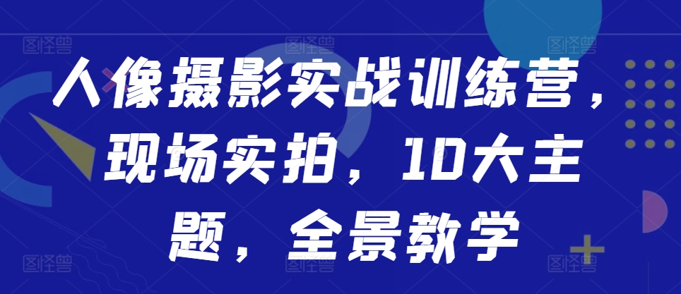 人像摄影实战训练营，现场实拍，10大主题，全景教学-我爱自学网