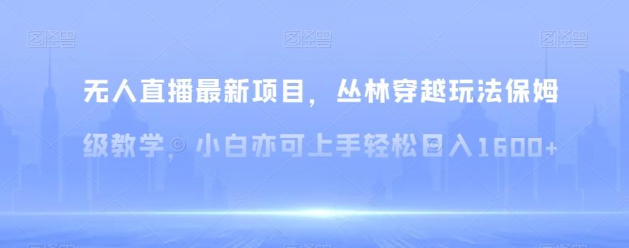 无人直播最新项目，丛林穿越玩法保姆级教学，小白亦可上手轻松日入1600+【揭秘】-我爱自学网