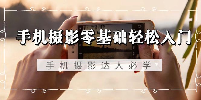 手机摄影零基础轻松入门，手机摄影-达人必学，不限手机品牌-无水印课程-我爱自学网