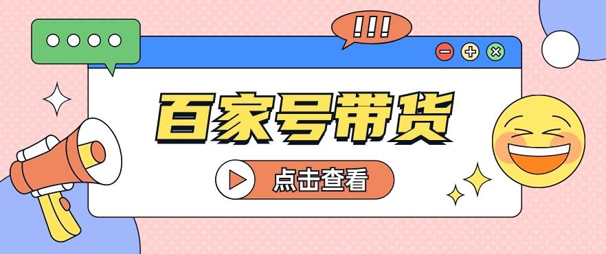 百家号带货玩法，直接复制粘贴发布，一个月单号也能变现2000+！【视频教程】-我爱自学网