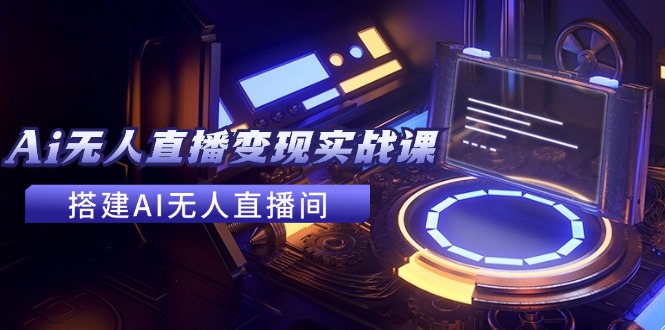 2024全套Ai无人直播变现实战课，搭建AI无人直播间，利用AI赚钱 (24节课-我爱自学网