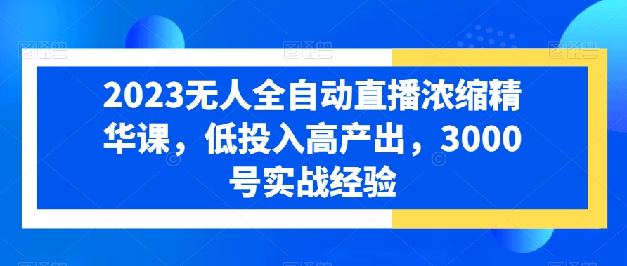 2023无人全自动直播浓缩精华课，低投入高产出，3000号实战经验-我爱自学网
