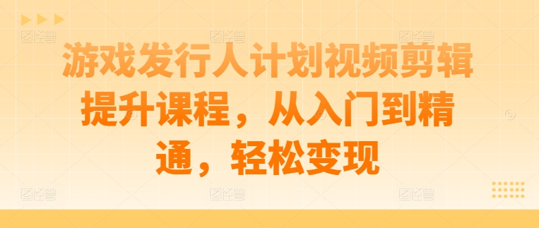 游戏发行人计划视频剪辑提升课程，从入门到精通，轻松变现-我爱自学网