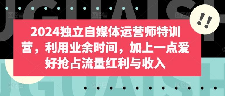 2024独立自媒体运营师特训营，利用业余时间，加上一点爱好抢占流量红利与收入-我爱自学网