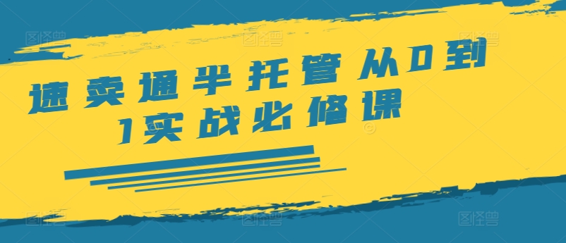 速卖通半托管从0到1实战必修课，开店/产品发布/选品/发货/广告/规则/ERP/干货等-我爱自学网