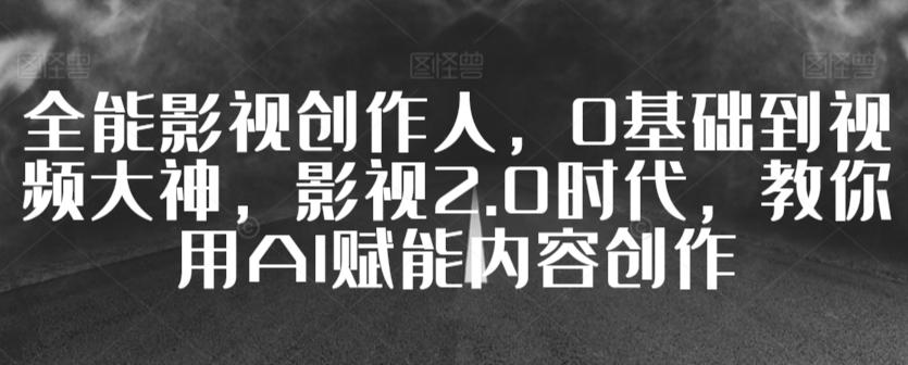 全能影视创作人，0基础到视频大神，影视2.0时代，教你用AI赋能内容创作-我爱自学网