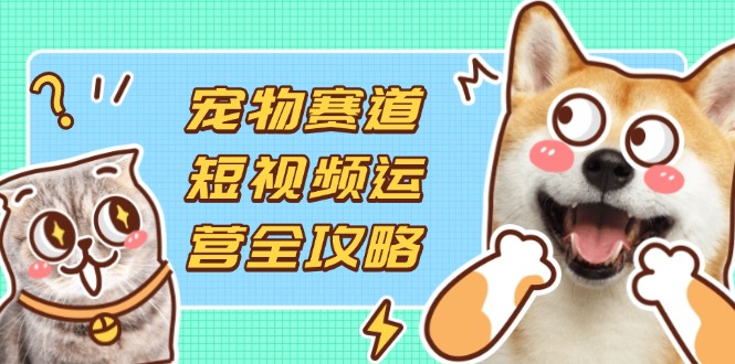 宠物赛道短视频运营全攻略，选品拍摄剪辑实操，实现流量到收益转化-我爱自学网