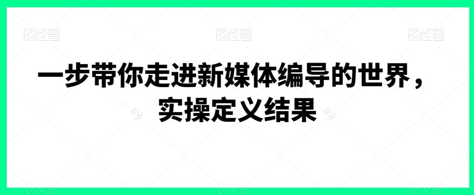 一步带你走进新媒体编导的世界，实操定义结果-我爱自学网