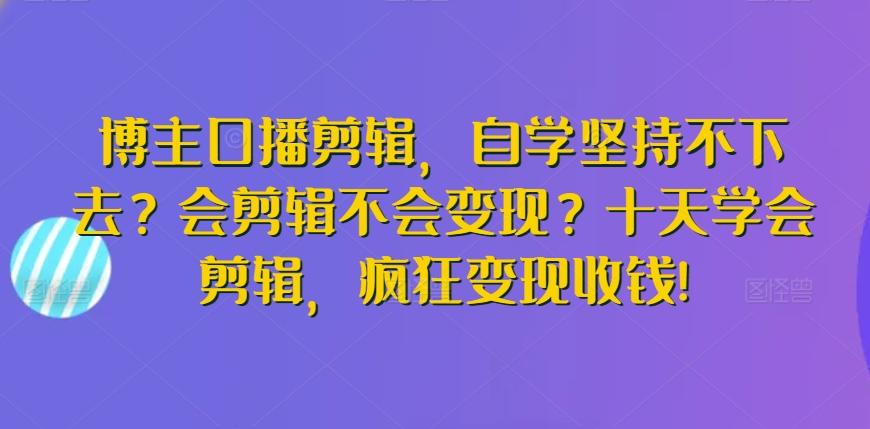 博主口播剪辑，自学坚持不下去？会剪辑不会变现？十天学会剪辑，疯狂变现收钱!-我爱自学网