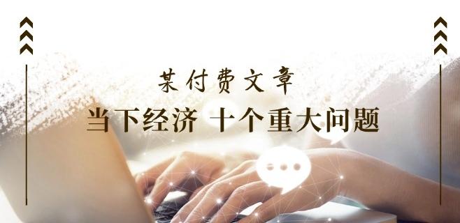 某付费文章《当下经济 十个重大问题》覆盖了大家关心的全部经济类话题-我爱自学网