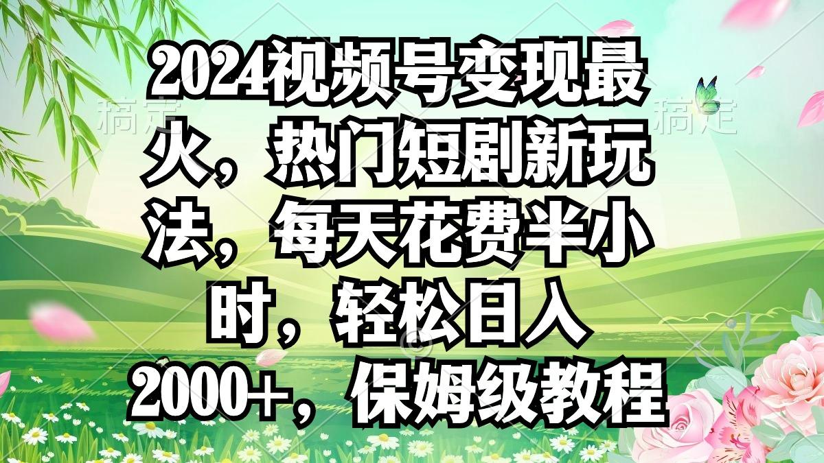 2024视频号变现最火，热门短剧新玩法，每天花费半小时，轻松日入2000+，…-我爱自学网