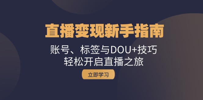 直播变现新手指南：账号、标签与DOU+技巧，轻松开启直播之旅-我爱自学网