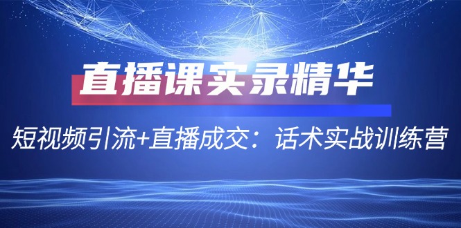 直播课实录精华：短视频引流+直播成交：话术实战训练营-我爱自学网