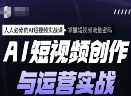 AI短视频创作与运营实战课程，人人必修的AI短视频实战课，掌握短视频流量密码-我爱自学网
