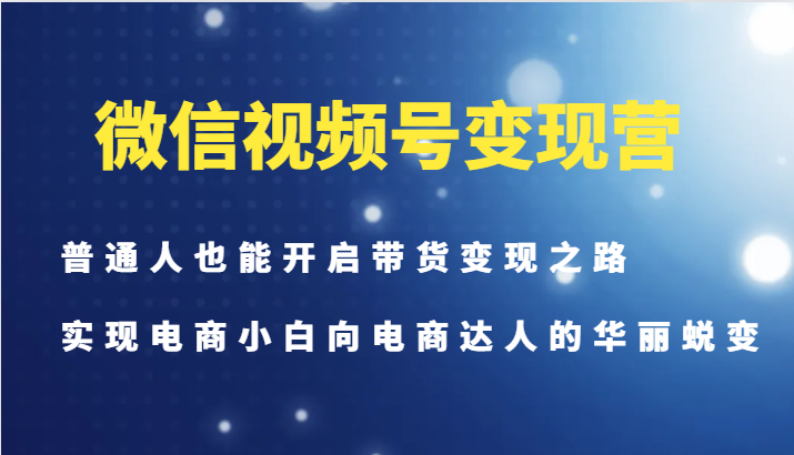 微信视频号变现营-普通人也能开启带货变现之路，实现电商小白向电商达人的华丽蜕变-我爱自学网