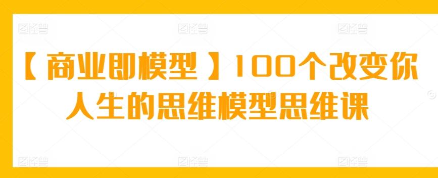 【商业即模型】100个改变你人生的思维模型思维课-我爱自学网