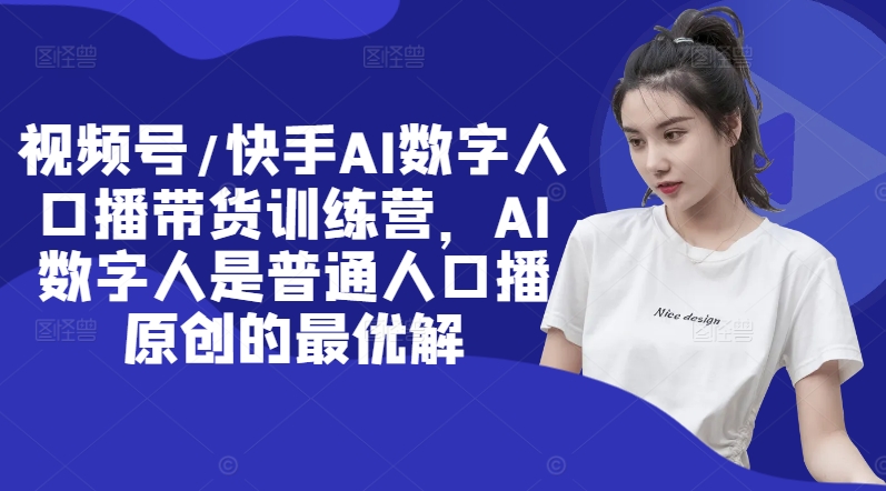 视频号/快手AI数字人口播带货训练营，AI数字人是普通人口播原创的最优解-我爱自学网