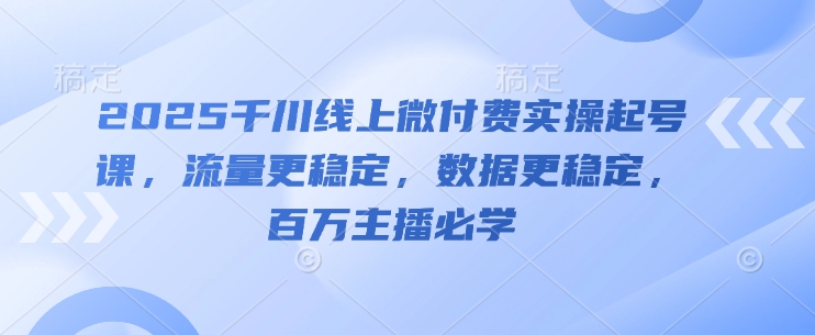 2025千川线上微付费实操起号课，流量更稳定，数据更稳定，百万主播必学-我爱自学网