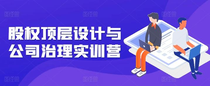 股权顶层设计与公司治理实训营，补全股权短板/守住控制权底线/熟悉4大注册信息/规避3大法律风险-我爱自学网