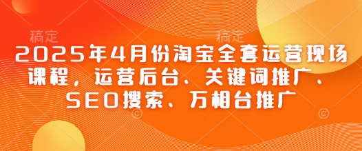 2025年4月份淘宝全套运营现场课程，运营后台、关键词推广、SEO搜索、万相台推广-我爱自学网