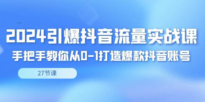2024引爆·抖音流量实战课，手把手教你从0-1打造爆款抖音账号(27节)-我爱自学网