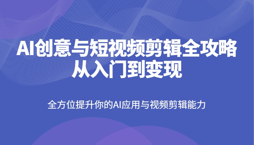 AI创意与短视频剪辑全攻略从入门到变现，全方位提升你的AI应用与视频剪辑能力-我爱自学网