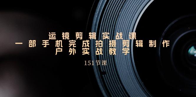 运镜剪辑实战课，一部手机完成拍摄剪辑制作，户外实战教学(151节课-我爱自学网