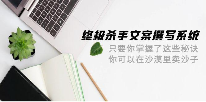 (9928期)终极 杀手文案-撰写系统 只要你掌握了这些秘诀 你可以在沙漠里卖沙子-42节-我爱自学网