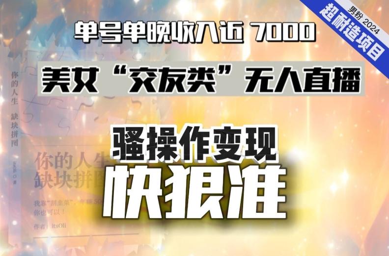 美女“交友类”无人直播，变现快、狠、准，单号单晚收入近7000。2024，超耐造“男粉”变现项目-我爱自学网