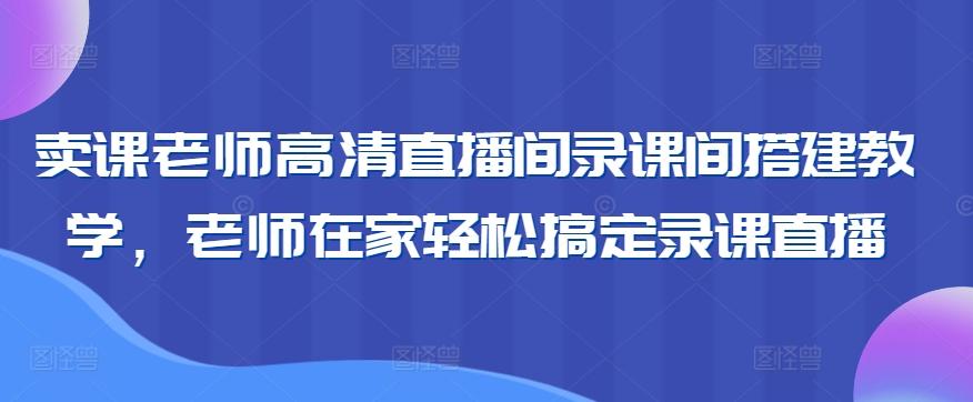 卖课老师高清直播间录课间搭建教学，老师在家轻松搞定录课直播-我爱自学网