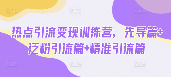 热点引流变现训练营，先导篇+泛粉引流篇+精准引流篇-我爱自学网