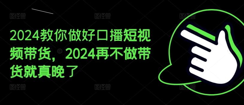 2024教你做好口播短视频带货，2024再不做带货就真晚了-我爱自学网