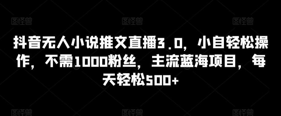 抖音无人小说推文直播3.0，小自轻松操作，不需1000粉丝，主流蓝海项目，每天轻松500+【揭秘】-我爱自学网
