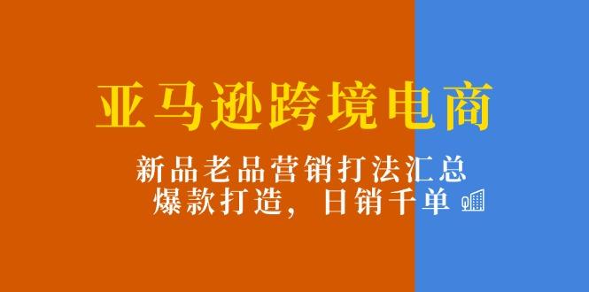 亚马逊跨境电商：新品老品营销打法汇总，爆款打造，日销千单-我爱自学网