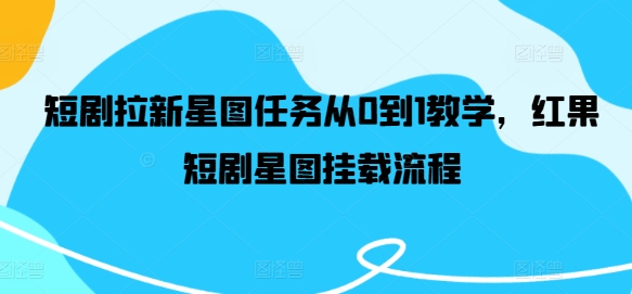 短剧拉新星图任务从0到1教学，红果短剧星图挂载流程-我爱自学网