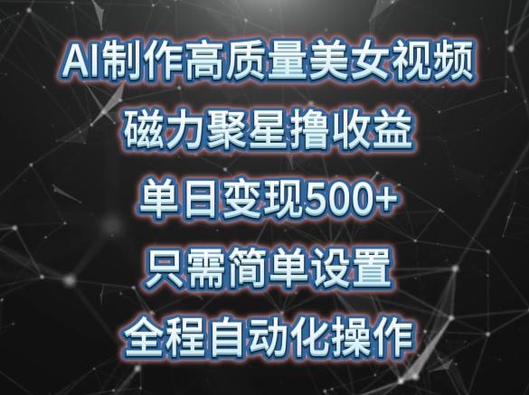AI制作高质量美女视频，磁力聚星撸收益，单日变现500+，只需简单设置，全程自动化操作【揭秘】-我爱自学网