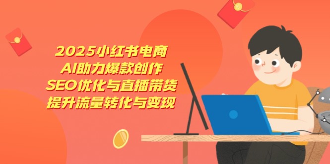2025小红书电商，AI助力爆款创作，SEO优化与直播带货，提升流量转化与变现-我爱自学网