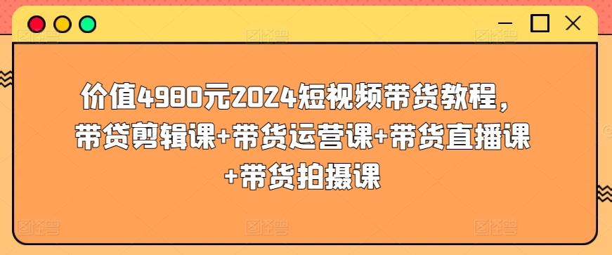 价值4980元2024短视频带货教程，带贷剪辑课+带货运营课+带货直播课+带货拍摄课-我爱自学网