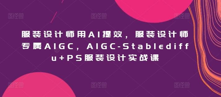 服装设计师用AI提效，服装设计师专属AIGC，AIGC-Stablediffu+PS服装设计实战课-我爱自学网