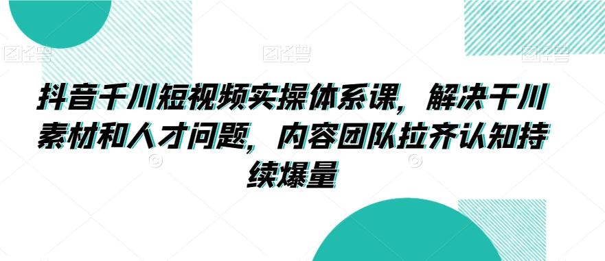 抖音千川短视频实操体系课，解决干川素材和人才问题，内容团队拉齐认知持续爆量-我爱自学网
