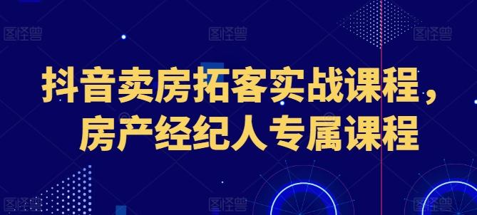抖音卖房拓客实战课程，房产经纪人专属课程-我爱自学网