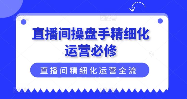 直播间操盘手精细化运营必修，直播间精细化运营全流程解读-我爱自学网