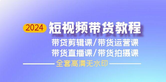 (9929期)2024短视频带货教程，剪辑课+运营课+直播课+拍摄课(全套高清无水印)-我爱自学网