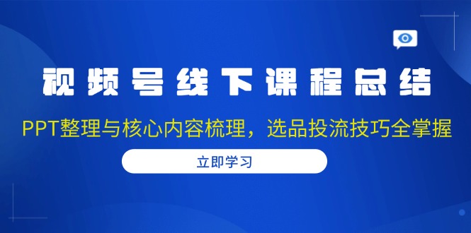 视频号线下课程总结：PPT整理与核心内容梳理，选品投流技巧全掌握-我爱自学网