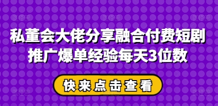 私董会大佬分享融合付费短剧推广爆单经验每天3位数-我爱自学网