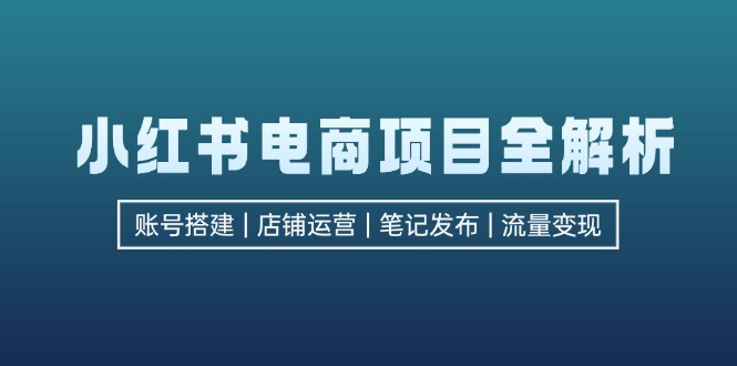 小红书电商项目全解析，包括账号搭建、店铺运营、笔记发布  实现流量变现-我爱自学网