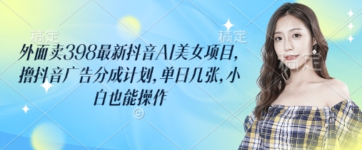 外面卖398最新抖音AI美女项目，撸抖音广告分成计划，单日几张，小白也能操作-我爱自学网