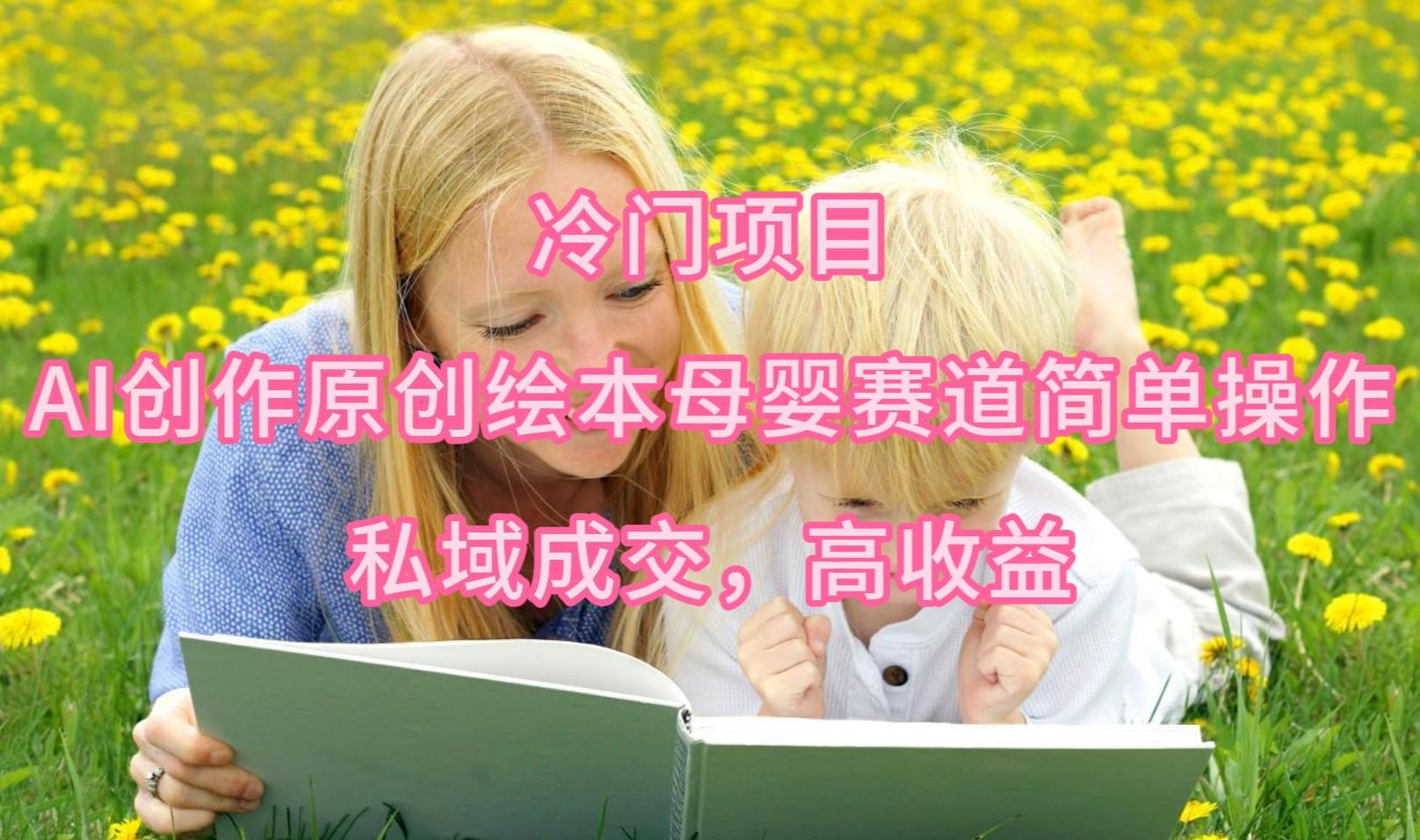 (9726期)冷门项目，AI创作原创绘本母婴赛道简单操作，私域成交，高收益-我爱自学网