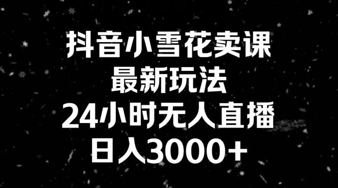 抖音小雪花卖课，24小时无人直播，日入3000+，小白也能轻松操作-我爱自学网